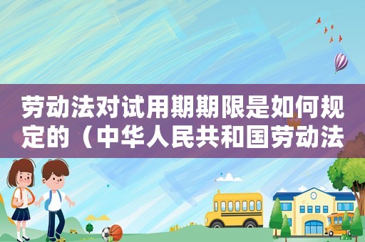 勞動法對試用期期限是如何規定的（中華人民共和國勞動法試用期規定）
