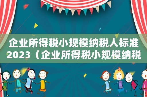 企業所得稅小規模納稅人標準2023（企業所得稅小規模納稅人標準2021）