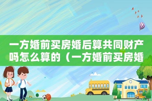 一方婚前買房婚后算共同財產嗎怎么算的（一方婚前買房婚后算共同財產嗎怎么算）