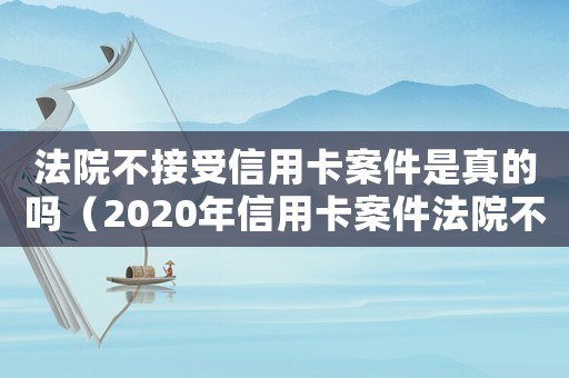 法院不接受信用卡案件是真的嗎（2020年信用卡案件法院不受理）