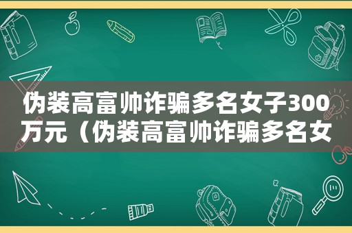 偽裝高富帥詐騙多名女子300萬元（偽裝高富帥詐騙多名女子300萬）