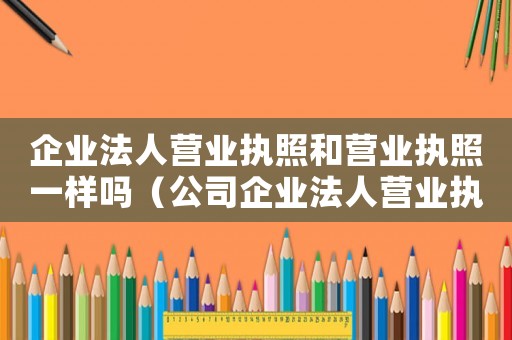 企業法人營業執照和營業執照一樣嗎（公司企業法人營業執照是什么意思）