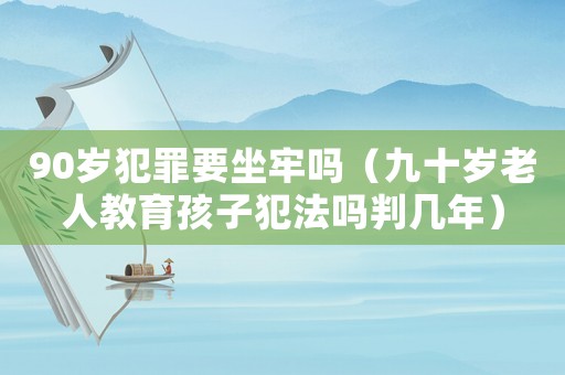 90歲犯罪要坐牢嗎（九十歲老人教育孩子犯法嗎判幾年）