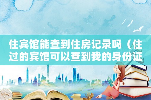 住賓館能查到住房記錄嗎（住過的賓館可以查到我的身份證嗎）