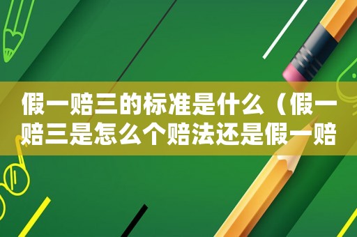 假一賠三的標準是什么（假一賠三是怎么個賠法還是假一賠十）