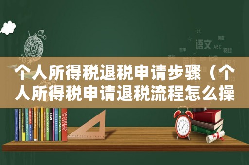 個人所得稅退稅申請步驟（個人所得稅申請退稅流程怎么操作）