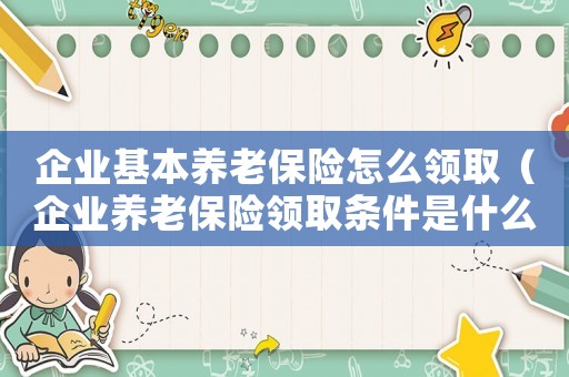 企業基本養老保險怎么領取（企業養老保險領取條件是什么意思）