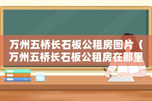 萬州五橋長石板公租房圖片（萬州五橋長石板公租房在那里激租金）