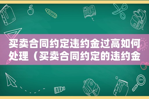 買賣合同約定違約金過高如何處理（買賣合同約定的違約金過高怎么辦理）