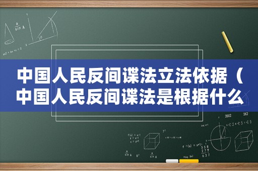 中國(guó)人民反間諜法立法依據(jù)（中國(guó)人民反間諜法是根據(jù)什么法制定的）