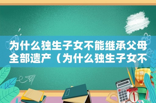 為什么獨生子女不能繼承父母全部遺產（為什么獨生子女不能繼承全部財產）