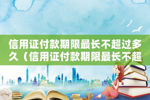 信用證付款期限最長不超過多久（信用證付款期限最長不超過幾個月）