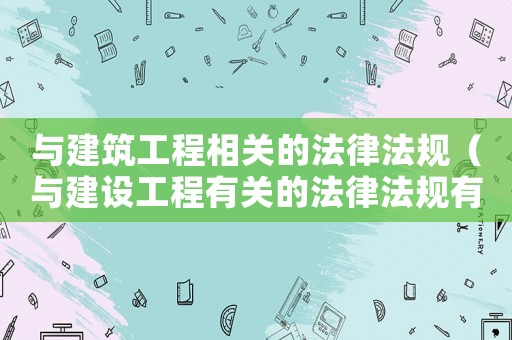 與建筑工程相關(guān)的法律法規(guī)（與建設(shè)工程有關(guān)的法律法規(guī)有哪些）