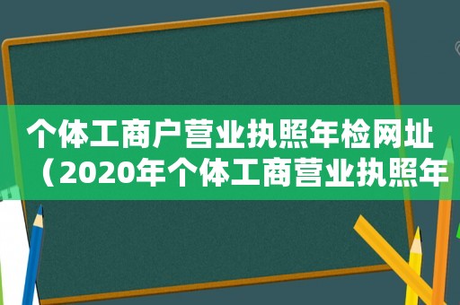 個體工商戶營業(yè)執(zhí)照年檢網(wǎng)址（2020年個體工商營業(yè)執(zhí)照年檢網(wǎng)址）