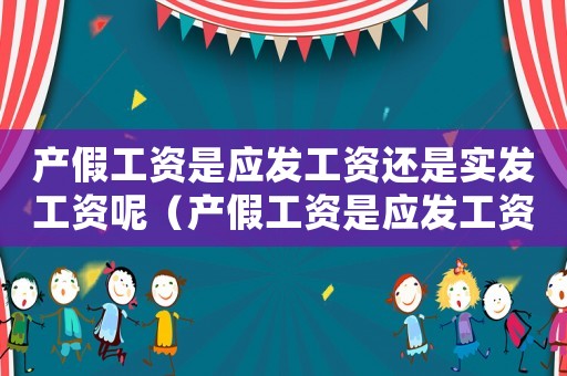 產假工資是應發工資還是實發工資呢（產假工資是應發工資還是實發工資）