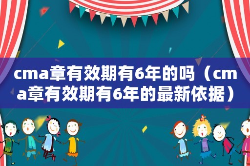cma章有效期有6年的嗎（cma章有效期有6年的最新依據）