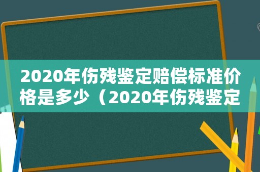 2020年傷殘鑒定賠償標準價格是多少（2020年傷殘鑒定賠償標準價格）