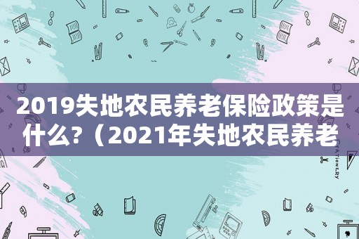 2019失地農民養老保險政策是什么?（2021年失地農民養老保險領取標準）