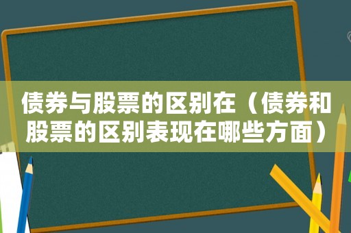 債券與股票的區別在（債券和股票的區別表現在哪些方面）