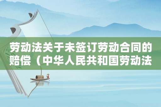 勞動法關(guān)于未簽訂勞動合同的賠償（中華人民共和國勞動法未簽訂勞動合同）