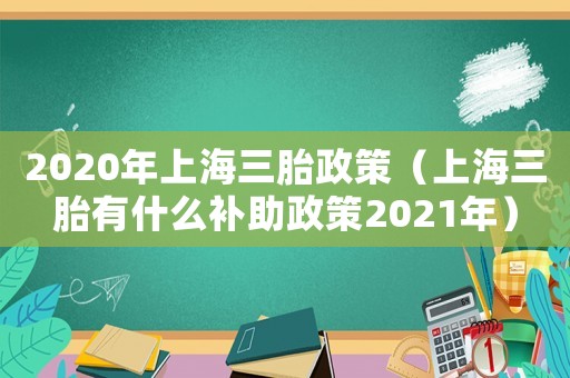 2020年上海三胎政策（上海三胎有什么補助政策2021年）