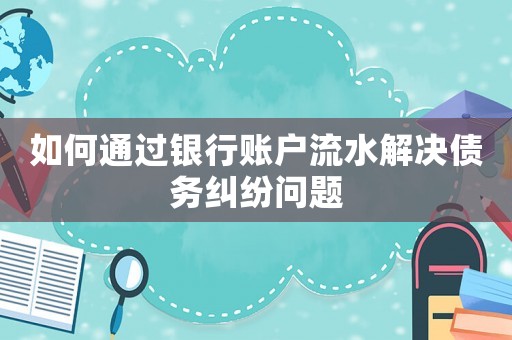 如何通過銀行賬戶流水解決債務(wù)糾紛問題
