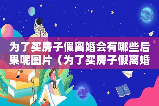 為了買房子假離婚會有哪些后果呢圖片（為了買房子假離婚會有哪些后果呢）