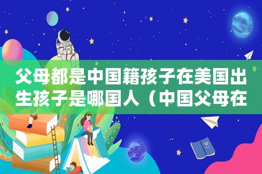 父母都是中國籍孩子在美國出生孩子是哪國人（中國父母在美國生孩子還是中國人嗎）