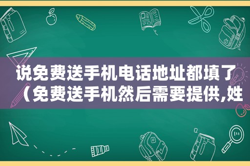 說免費送手機電話地址都填了（免費送手機然后需要提供,姓名地址）