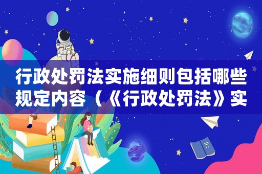 行政處罰法實施細則包括哪些規定內容（《行政處罰法》實施細則包括哪些規定）