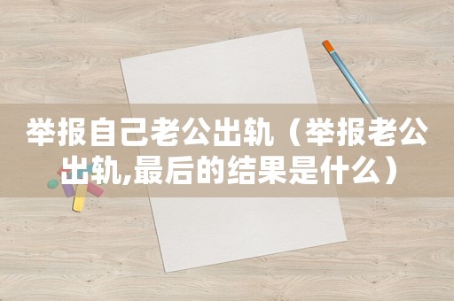 舉報自己老公出軌（舉報老公出軌,最后的結果是什么）