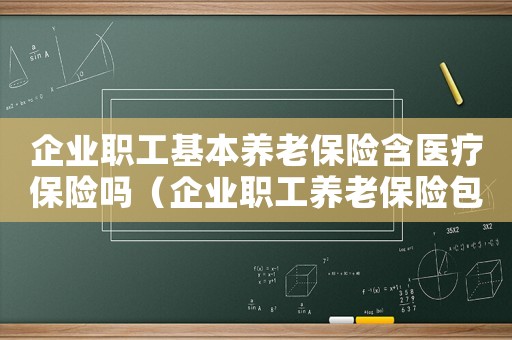 企業職工基本養老保險含醫療保險嗎（企業職工養老保險包含醫療保險嗎）