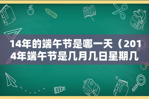 14年的端午節是哪一天（2014年端午節是幾月幾日星期幾）
