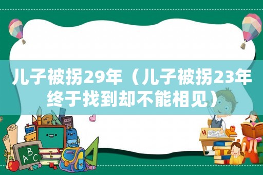 兒子被拐29年（兒子被拐23年終于找到卻不能相見）