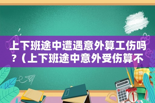 上下班途中遭遇意外算工傷嗎?（上下班途中意外受傷算不算工傷呢）