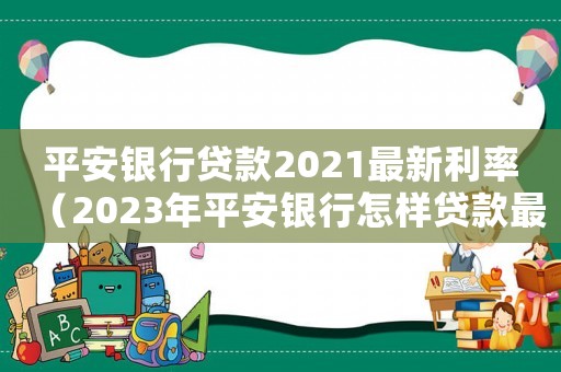 平安銀行貸款2021最新利率（2023年平安銀行怎樣貸款最劃算）