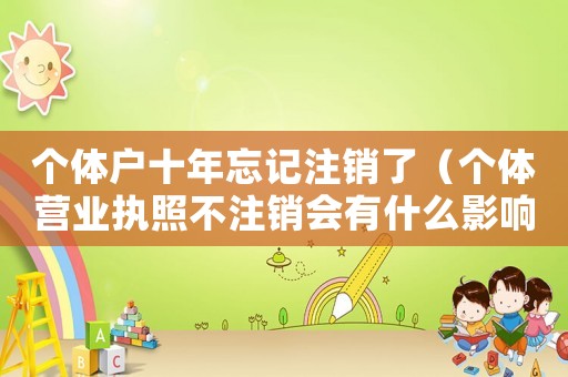 個體戶十年忘記注銷了（個體營業執照不注銷會有什么影響）