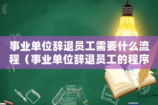事業(yè)單位辭退員工需要什么流程（事業(yè)單位辭退員工的程序是什么意思）