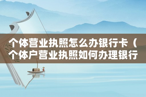 個體營業(yè)執(zhí)照怎么辦銀行卡（個體戶營業(yè)執(zhí)照如何辦理銀行開戶）