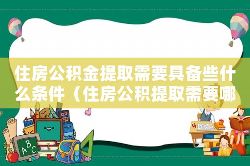 住房公積金提取需要具備些什么條件（住房公積提取需要哪些條件才可以）