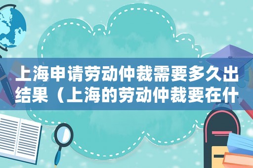 上海申請勞動仲裁需要多久出結果（上海的勞動仲裁要在什么地方申請）