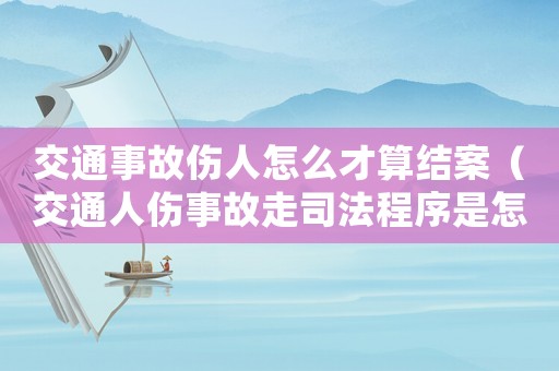 交通事故傷人怎么才算結案（交通人傷事故走司法程序是怎樣的結果）