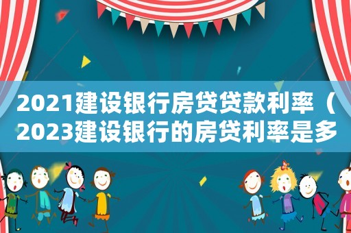 2021建設銀行房貸貸款利率（2023建設銀行的房貸利率是多少錢）