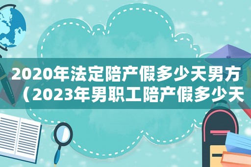 2020年法定陪產假多少天男方（2023年男職工陪產假多少天呢）