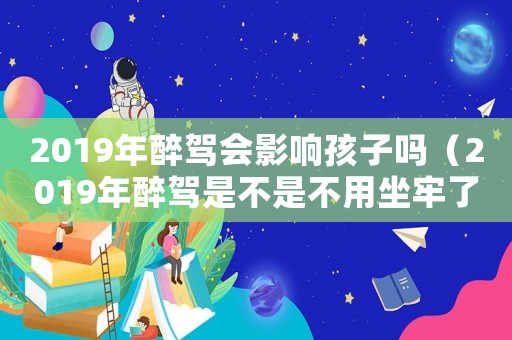 2019年醉駕會影響孩子嗎（2019年醉駕是不是不用坐牢了）