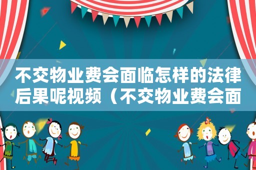 不交物業費會面臨怎樣的法律后果呢視頻（不交物業費會面臨怎樣的法律后果呢）