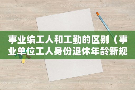 事業(yè)編工人和工勤的區(qū)別（事業(yè)單位工人身份退休年齡新規(guī)定）