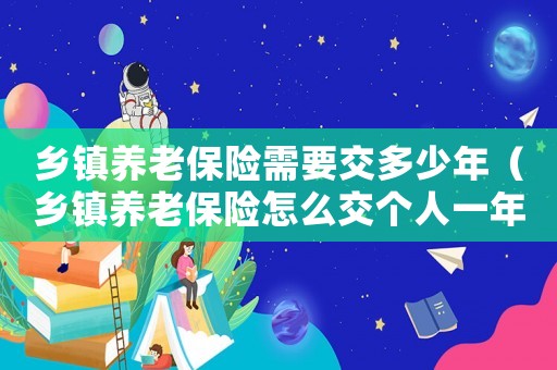 鄉鎮養老保險需要交多少年（鄉鎮養老保險怎么交個人一年多少錢）