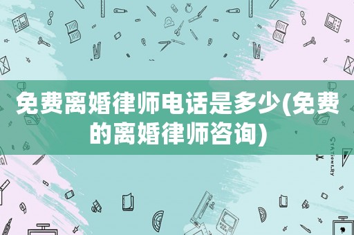 免費離婚律師電話是多少(免費的離婚律師咨詢)