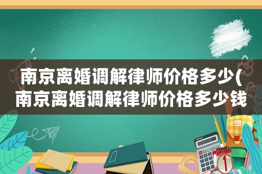 南京離婚調解律師價格多少(南京離婚調解律師價格多少錢)